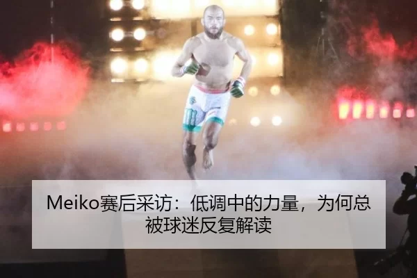 Meiko赛后采访：低调中的力量，为何总被球迷反复解读